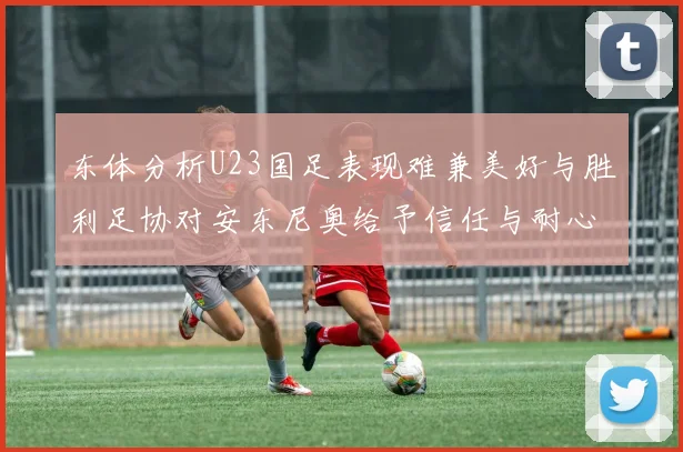东体分析U23国足表现难兼美好与胜利足协对安东尼奥给予信任与耐心