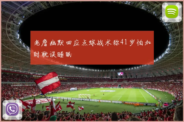 老詹幽默回应点球战术称41岁怕加时耽误睡眠