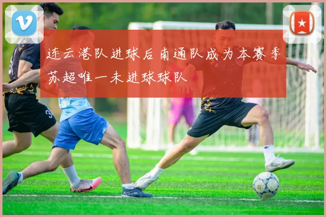 连云港队进球后南通队成为本赛季苏超唯一未进球球队