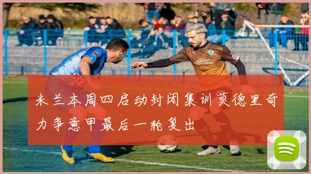 米兰本周四启动封闭集训莫德里奇力争意甲最后一轮复出