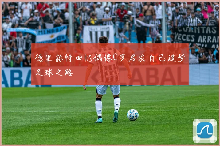 德里赫特回忆偶像C罗启发自己追梦足球之路