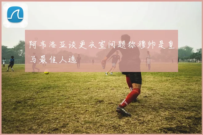 阿韦洛亚谈更衣室问题称穆帅是皇马最佳人选