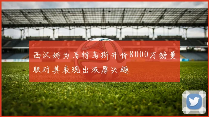 西汉姆为马特乌斯开价8000万镑曼联对其表现出浓厚兴趣