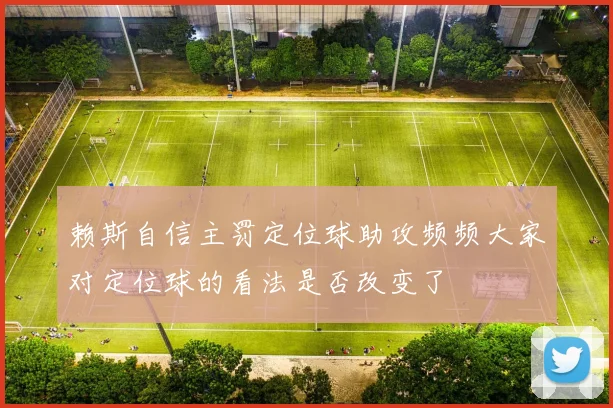 赖斯自信主罚定位球助攻频频大家对定位球的看法是否改变了