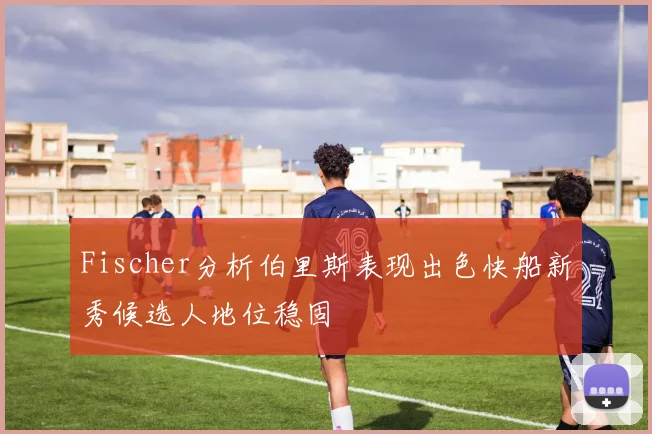 Fischer分析伯里斯表现出色快船新秀候选人地位稳固