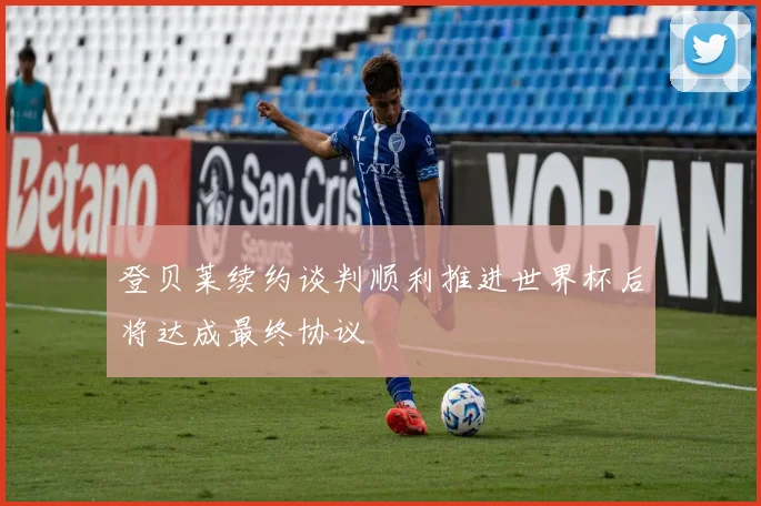 登贝莱续约谈判顺利推进世界杯后将达成最终协议