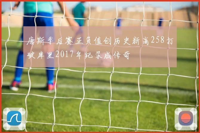 唐斯季后赛正负值创历史新高258打破库里2017年纪录成传奇