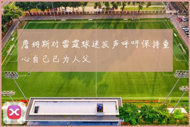 詹姆斯对雷霆球迷发声呼吁保持童心自己已为人父