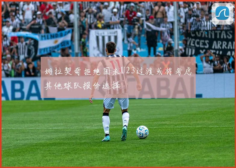 姆拉契奇拒绝国米U23过渡或将考虑其他球队报价选择