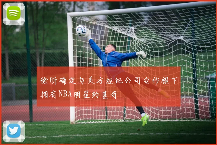 徐昕确定与美方经纪公司合作旗下拥有NBA明星约基奇