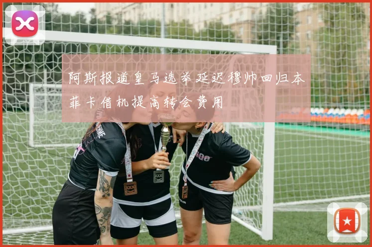 阿斯报道皇马选举延迟穆帅回归本菲卡借机提高转会费用