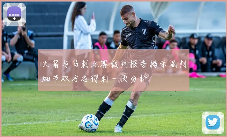 火箭与马刺比赛裁判报告揭示漏判细节双方各得利一次分析