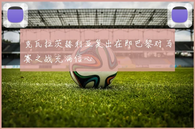 克瓦拉茨赫利亚复出在即巴黎对马赛之战充满信心