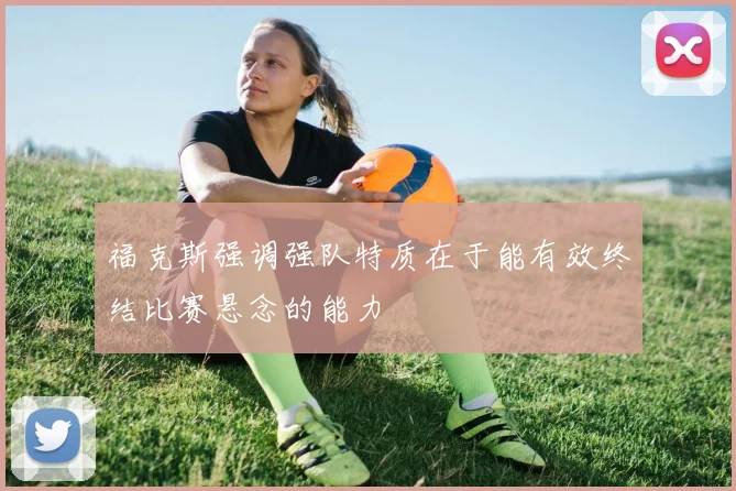 福克斯强调强队特质在于能有效终结比赛悬念的能力