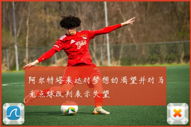 阿尔特塔表达对梦想的渴望并对马竞点球改判表示失望