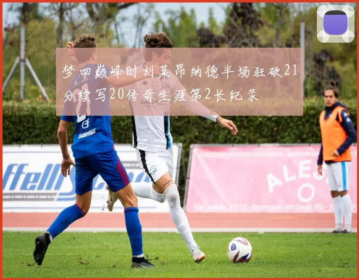 梦回巅峰时刻莱昂纳德半场狂砍21分续写20传奇生涯第2长纪录