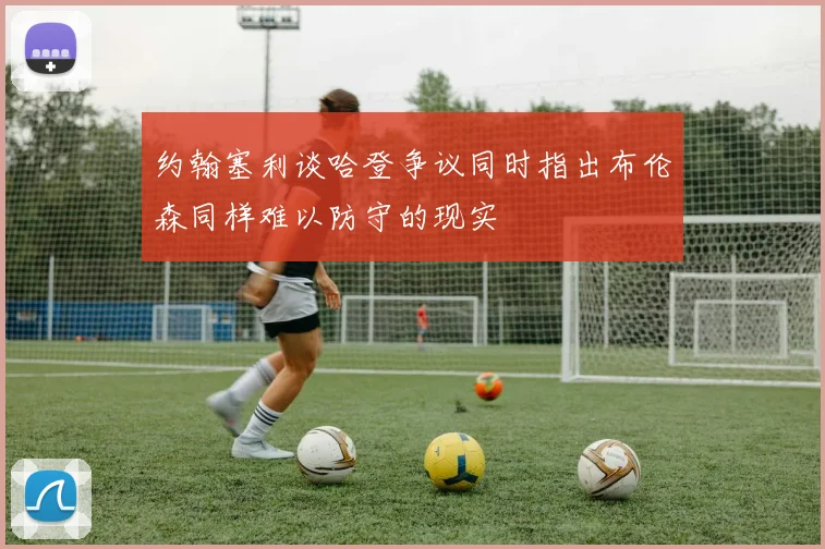 约翰塞利谈哈登争议同时指出布伦森同样难以防守的现实