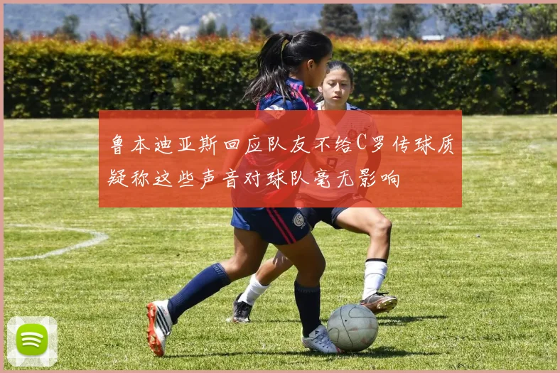 鲁本迪亚斯回应队友不给C罗传球质疑称这些声音对球队毫无影响