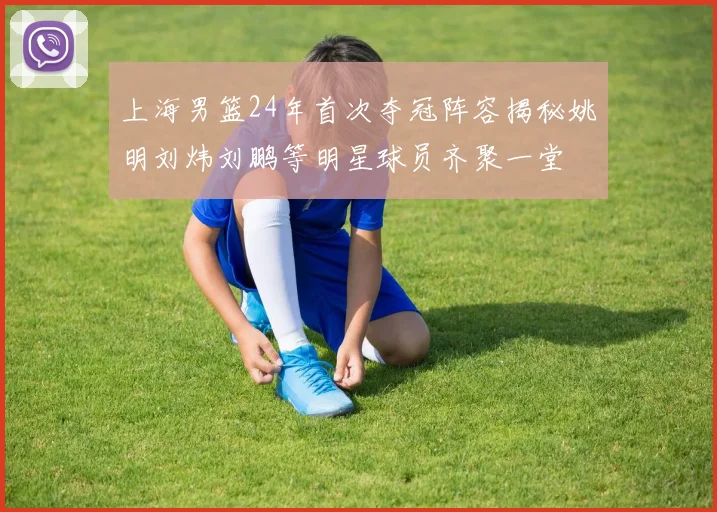 上海男篮24年首次夺冠阵容揭秘姚明刘炜刘鹏等明星球员齐聚一堂