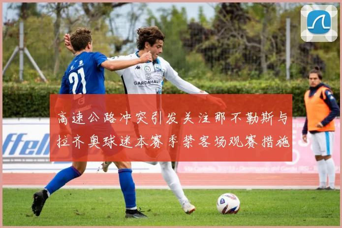 高速公路冲突引发关注那不勒斯与拉齐奥球迷本赛季禁客场观赛措施出台