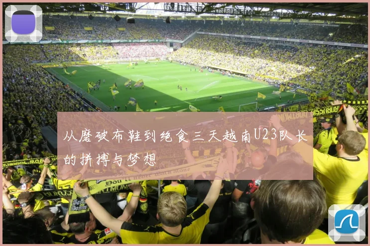从磨破布鞋到绝食三天越南U23队长的拼搏与梦想