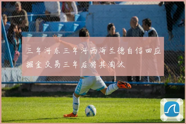 三年河东三年河西海兰德自信回应掘金交易三年后将其淘汰