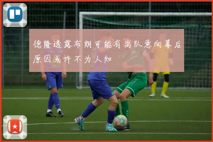 德隆透露布朗可能有离队意向幕后原因或许不为人知