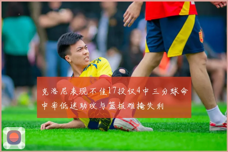 克洛尼表现不佳17投仅4中三分球命中率低迷助攻与篮板难掩失利