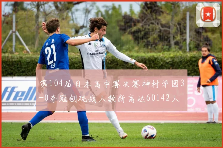 第104届日本高中赛决赛神村学园3-0夺冠创观战人数新高达60142人