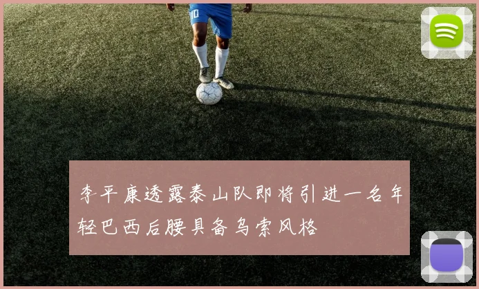 李平康透露泰山队即将引进一名年轻巴西后腰具备乌索风格