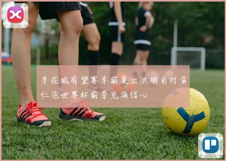 李在城有望赛季前复出洪明甫对黄仁范世界杯前景充满信心