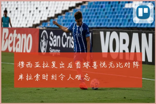 穆西亚拉复出后首球喜悦无比对阵库拉索时刻令人难忘